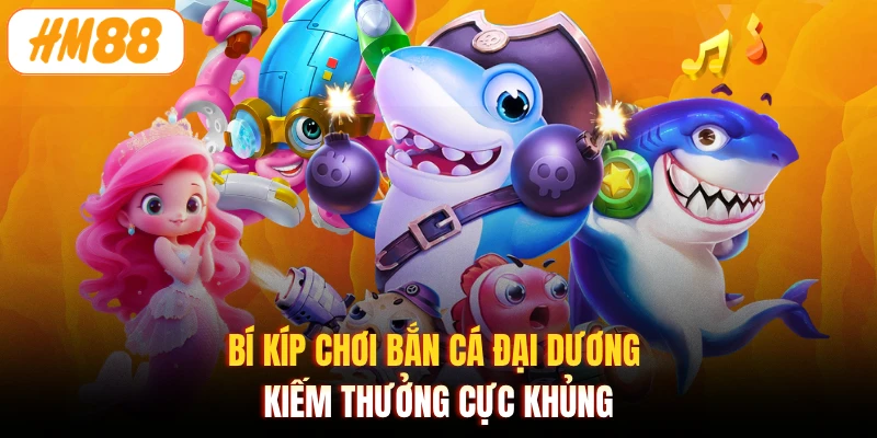 Bí kíp chơi bắn cá Đại Dương kiếm thưởng cực khủng
