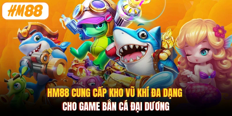HM88 cung cấp kho vũ khí đa dạng cho game bắn cá Đại Dương