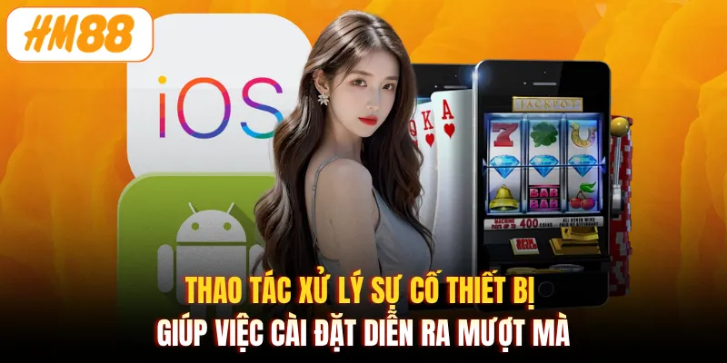 Thao tác xử lý sự cố thiết bị giúp việc cài đặt diễn ra mượt mà