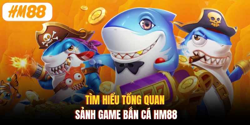 Tìm hiểu tổng quan sảnh game bắn cá HM88
