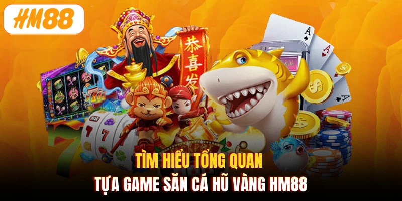 Tìm hiểu tổng quan tựa game săn cá hũ vàng HM88